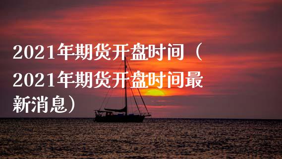 2021年期货开盘时间（2021年期货开盘时间最新消息）_https://www.boyangwujin.com_道指期货_第1张