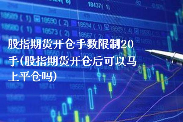 股指期货开仓手数限制20手(股指期货开仓后可以马上平仓吗)_https://www.boyangwujin.com_期货直播间_第1张