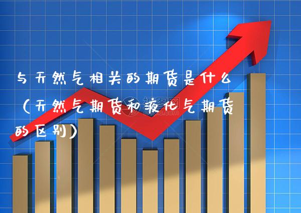 与天然气相关的期货是什么（天然气期货和液化气期货的区别）_https://www.boyangwujin.com_纳指期货_第1张