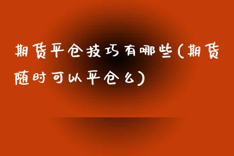 期货平仓技巧有哪些(期货随时可以平仓么)_https://www.boyangwujin.com_期货直播间_第1张