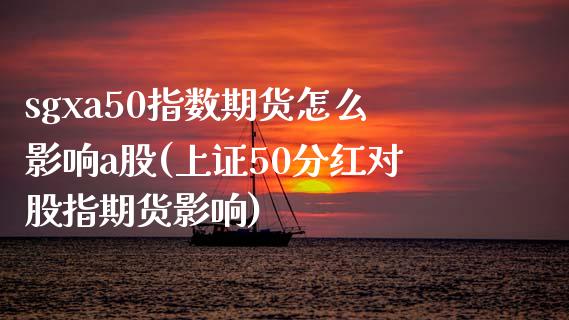 sgxa50指数期货怎么影响a股(上证50分红对股指期货影响)