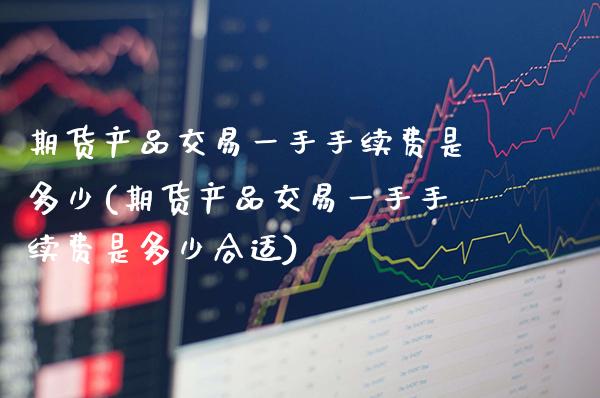 期货产品交易一手手续费是多少(期货产品交易一手手续费是多少合适)