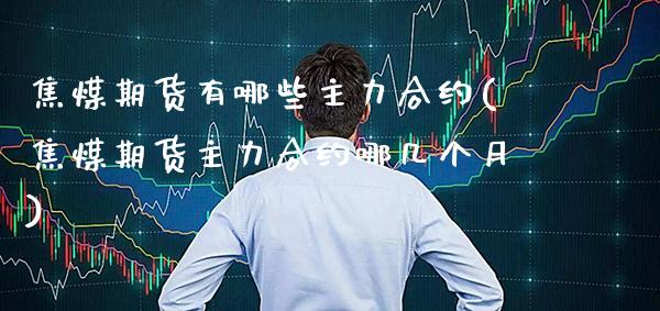 焦煤期货有哪些主力合约(焦煤期货主力合约哪几个月)