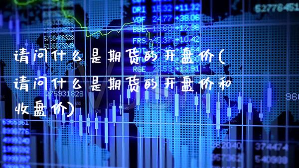 请问什么是期货的开盘价(请问什么是期货的开盘价和收盘价)_https://www.boyangwujin.com_期货直播间_第1张