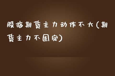 股指期货主力动作不大(期货主力不固定)_https://www.boyangwujin.com_内盘期货_第1张