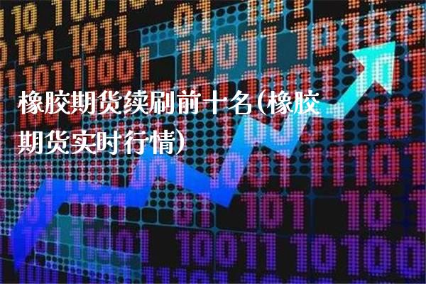 橡胶期货续刷前十名(橡胶期货实时行情)
