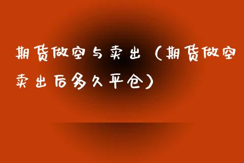 期货做空与卖出（期货做空卖出后多久平仓）