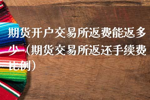 期货开户交易所返费能返多少（期货交易所返还手续费比例）_https://www.boyangwujin.com_期货直播间_第1张