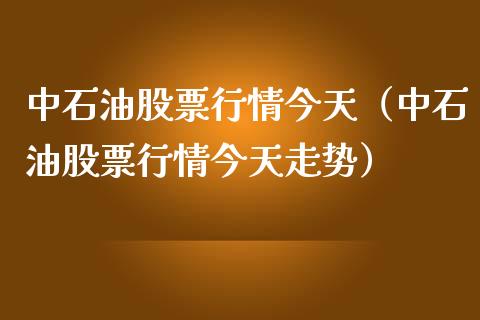 中石油股票行情今天（中石油股票行情今天走势）