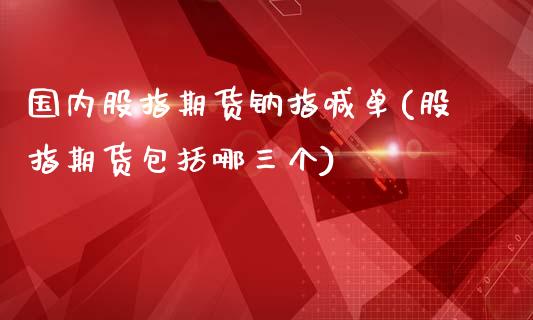 国内股指期货钠指喊单(股指期货包括哪三个)