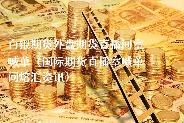 白银期货外盘期货直播间室喊单（国际期货直播室喊单问熔汇资讯）_https://www.boyangwujin.com_期货直播间_第1张
