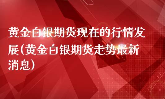 黄金白银期货现在的行情发展(黄金白银期货走势最新消息)