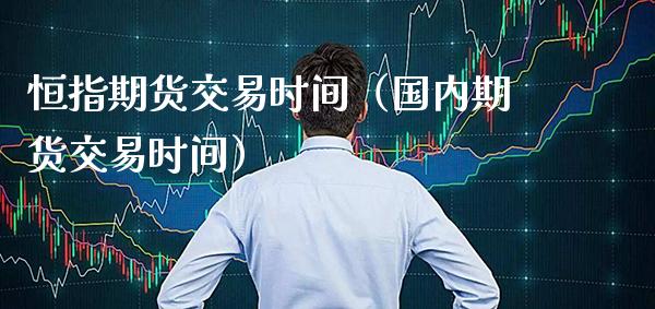 恒指期货交易时间（国内期货交易时间）