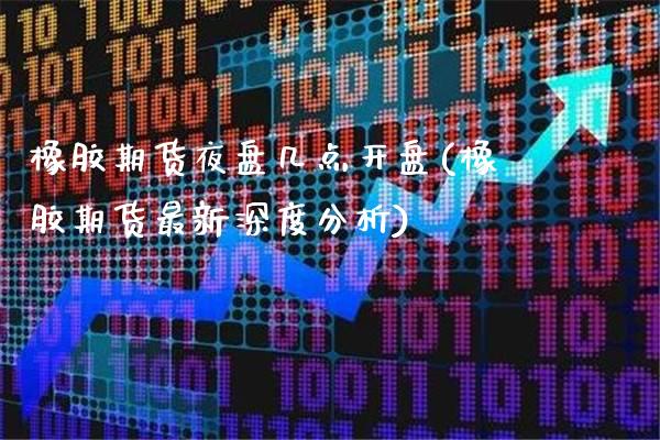 橡胶期货夜盘几点开盘(橡胶期货最新深度分析)