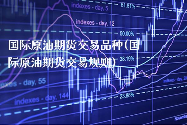 国际原油期货交易品种(国际原油期货交易规则)_https://www.boyangwujin.com_期货直播间_第1张