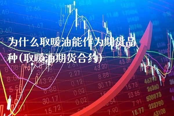 为什么取暖油能作为期货品种(取暖油期货合约)
