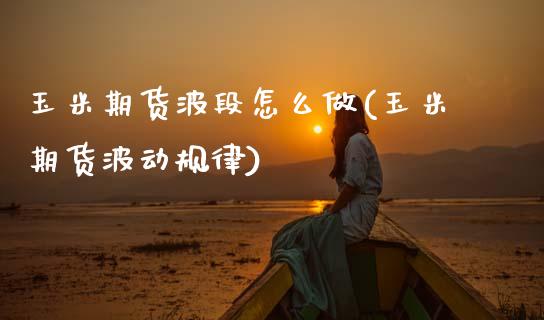 玉米期货波段怎么做(玉米期货波动规律)_https://www.boyangwujin.com_期货科普_第1张