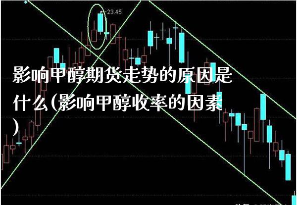 影响甲醇期货走势的原因是什么(影响甲醇收率的因素)