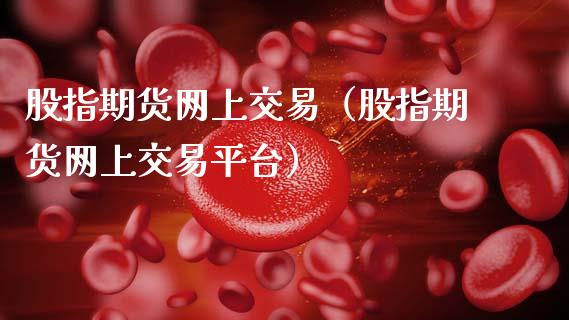 股指期货网上交易（股指期货网上交易平台）_https://www.boyangwujin.com_期货直播间_第1张