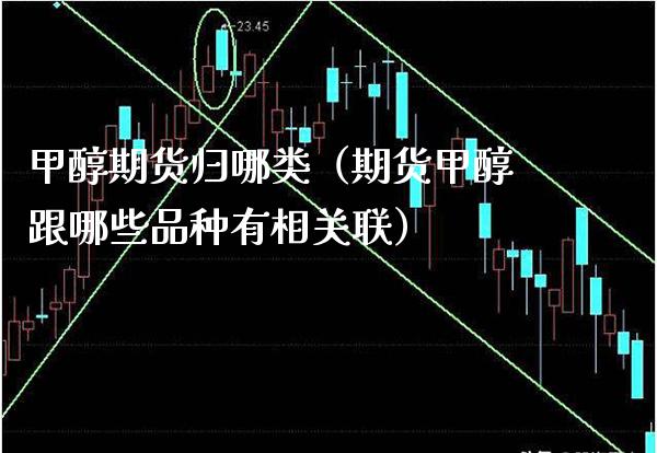甲醇期货归哪类（期货甲醇跟哪些品种有相关联）_https://www.boyangwujin.com_期货直播间_第1张