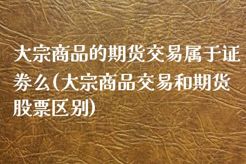 大宗商品的期货交易属于证劵么(大宗商品交易和期货股票区别)_https://www.boyangwujin.com_原油期货_第1张