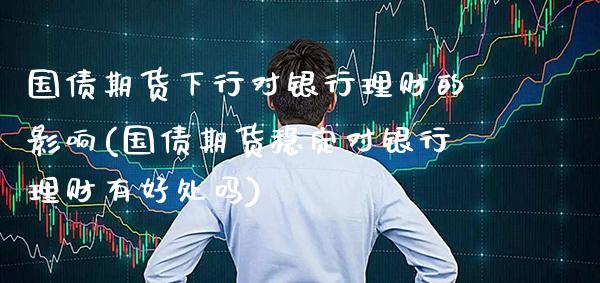国债期货下行对银行理财的影响(国债期货稳定对银行理财有好处吗)_https://www.boyangwujin.com_期货直播间_第1张
