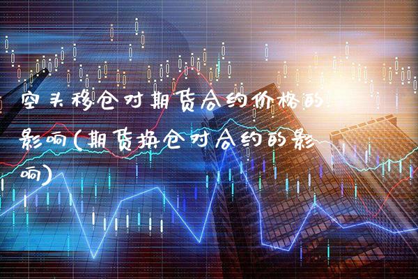 空头移仓对期货合约价格的影响(期货换仓对合约的影响)