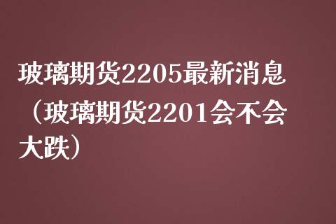 玻璃期货2205最新消息（玻璃期货2201会不会大跌）_https://www.boyangwujin.com_期货直播间_第1张