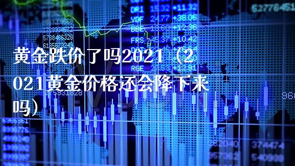 黄金跌价了吗2021（2021黄金价格还会降下来吗）_https://www.boyangwujin.com_期货直播间_第1张