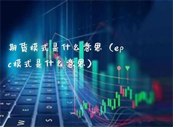 期货模式是什么意思（epc模式是什么意思）_https://www.boyangwujin.com_黄金期货_第1张