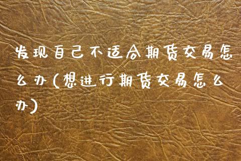 发现自己不适合期货交易怎么办(想进行期货交易怎么办)_https://www.boyangwujin.com_恒指期货_第1张