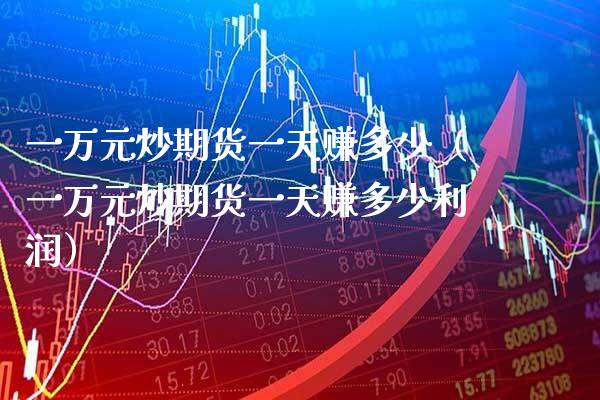 一万元炒期货一天赚多少（一万元炒期货一天赚多少利润）_https://www.boyangwujin.com_黄金期货_第1张