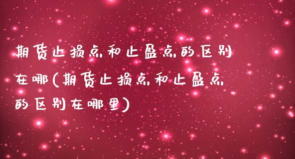 期货止损点和止盈点的区别在哪(期货止损点和止盈点的区别在哪里)_https://www.boyangwujin.com_期货直播间_第1张