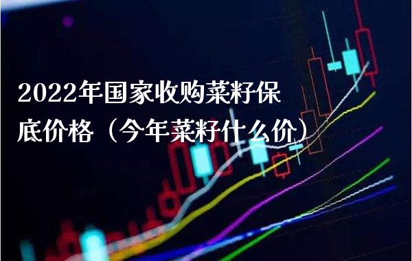 2022年国家收购菜籽保底价格（今年菜籽什么价）_https://www.boyangwujin.com_纳指期货_第1张