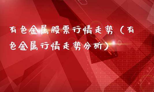 有色金属股票行情走势（有色金属行情走势分析）_https://www.boyangwujin.com_期货直播间_第1张
