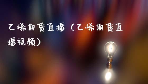 乙烯期货直播（乙烯期货直播视频）