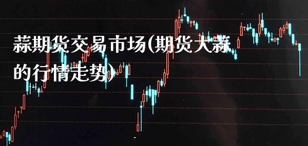 蒜期货交易市场(期货大蒜的行情走势)_https://www.boyangwujin.com_恒生指数_第1张