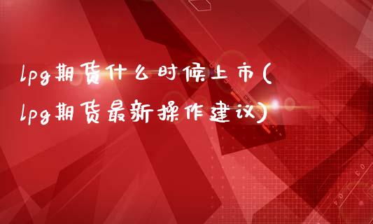 lpg期货什么时候上市(lpg期货最新操作建议)