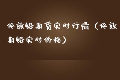 伦敦铅期货实时行情（伦敦期铅实时价格）_https://www.boyangwujin.com_期货直播间_第1张