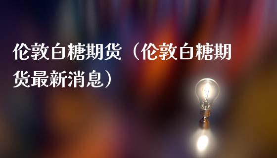 伦敦白糖期货（伦敦白糖期货最新消息）_https://www.boyangwujin.com_期货直播间_第1张