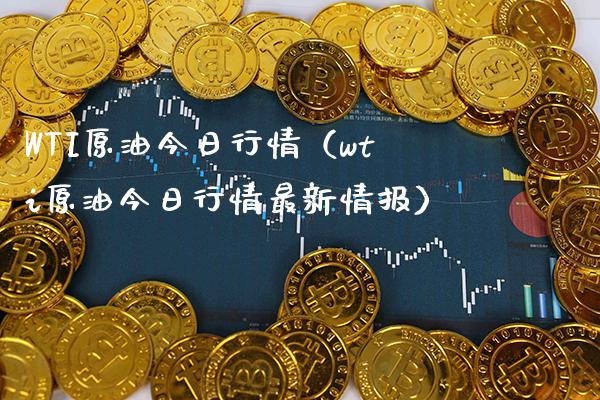 WTI原油今日行情（wti原油今日行情最新情报）_https://www.boyangwujin.com_期货直播间_第1张
