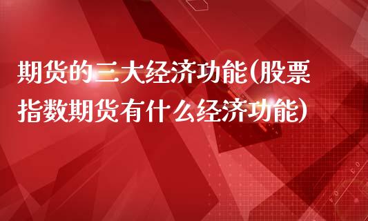 期货的三大经济功能(股票指数期货有什么经济功能)