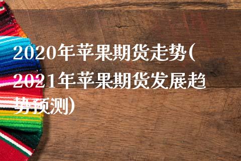 2020年苹果期货走势(2021年苹果期货发展趋势预测)