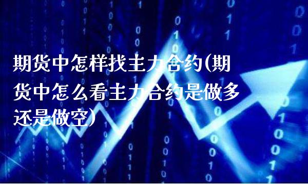 期货中怎样找主力合约(期货中怎么看主力合约是做多还是做空)_https://www.boyangwujin.com_期货直播间_第1张