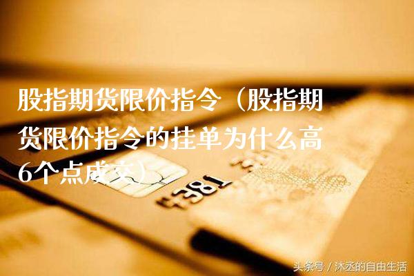 股指期货限价指令（股指期货限价指令的挂单为什么高6个点成交）