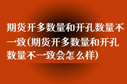 期货开多数量和开孔数量不一致(期货开多数量和开孔数量不一致会怎么样)_https://www.boyangwujin.com_原油期货_第1张