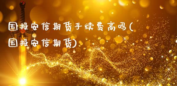 国投安信期货手续费高吗(国投安信期货)_https://www.boyangwujin.com_期货直播间_第1张