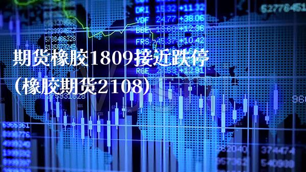 期货橡胶1809接近跌停(橡胶期货2108)