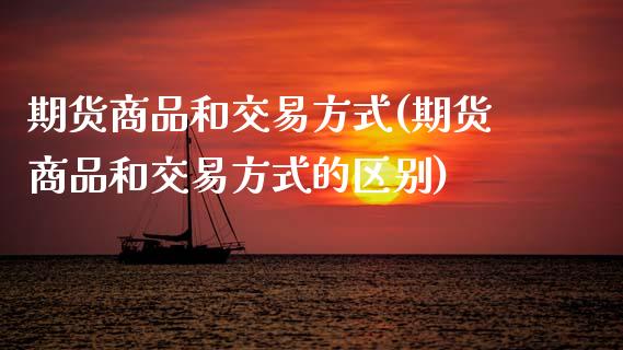 期货商品和交易方式(期货商品和交易方式的区别)_https://www.boyangwujin.com_期货直播间_第1张