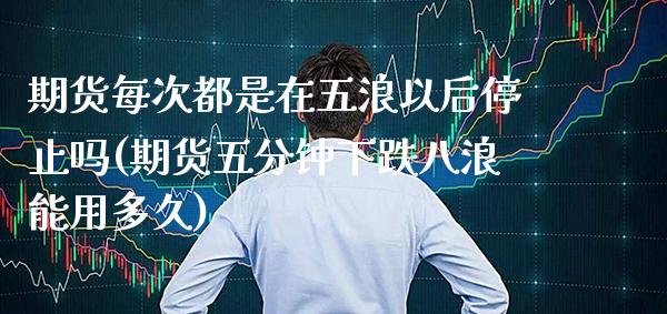 期货每次都是在五浪以后停止吗(期货五分钟下跌八浪能用多久)